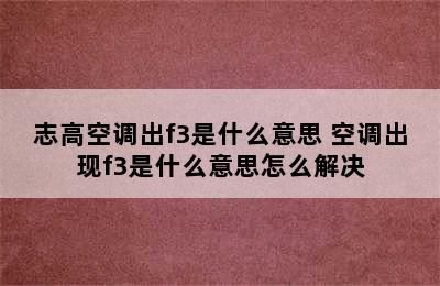 志高空调出f3是什么意思 空调出现f3是什么意思怎么解决